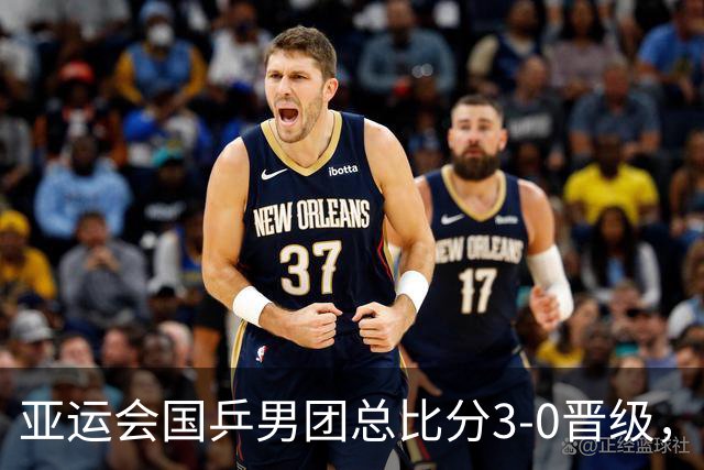 亚运会国乒男团总比分3-0晋级，王楚钦3-2过山车式赢球，林诗栋单局轰11-1，决赛对阵日本